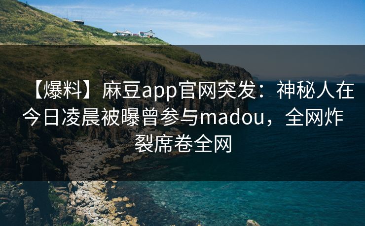 【爆料】麻豆app官网突发:神秘人在今日凌晨被曝曾参与madou,全网炸裂席卷全网 【爆料】麻豆app官网突发:神秘人在今日凌晨被曝曾参与madou,全网炸裂席卷全网