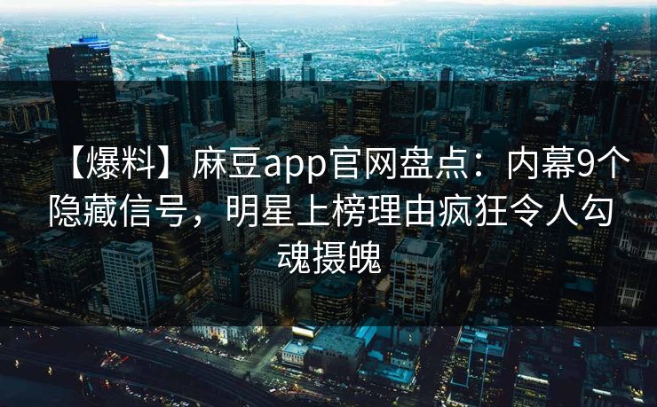 【爆料】麻豆app官网盘点:内幕9个隐藏信号,明星上榜理由疯狂令人勾魂摄魄 【爆料】麻豆app官网盘点:内幕9个隐藏信号,明星上榜理由疯狂令人勾魂摄魄