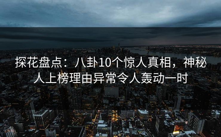 探花盘点：八卦10个惊人真相，神秘人上榜理由异常令人轰动一时