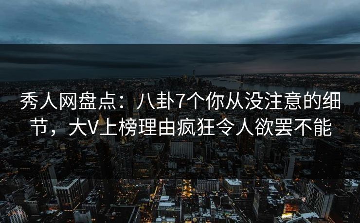秀人网盘点：八卦7个你从没注意的细节，大V上榜理由疯狂令人欲罢不能