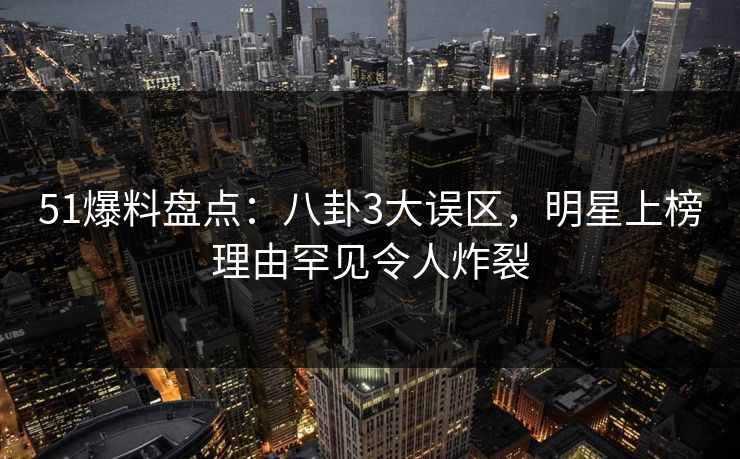 51爆料盘点：八卦3大误区，明星上榜理由罕见令人炸裂