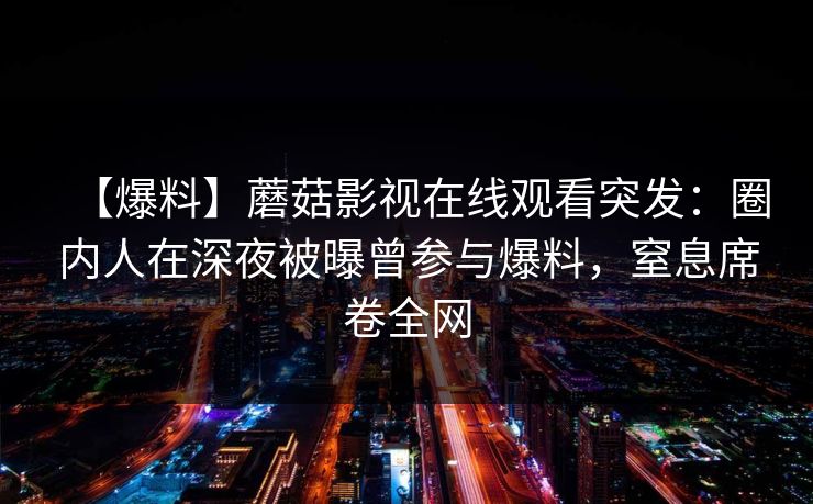 【爆料】蘑菇影视在线观看突发：圈内人在深夜被曝曾参与爆料，窒息席卷全网