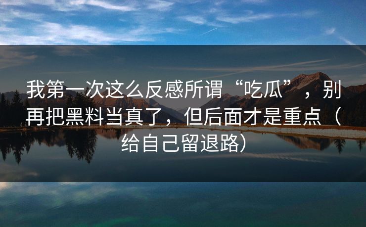 我第一次这么反感所谓“吃瓜”，别再把黑料当真了，但后面才是重点（给自己留退路）