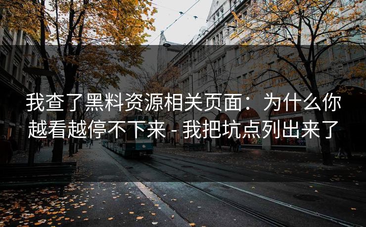 我查了黑料资源相关页面:为什么你越看越停不下来 - 我把坑点列出来了 我查了黑料资源相关页面:为什么你越看越停不下来 - 我把坑点列出来了