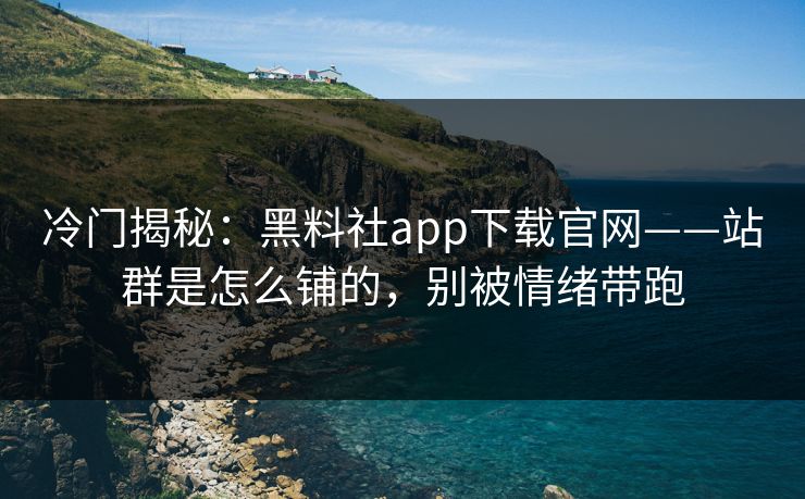 冷门揭秘：黑料社app下载官网——站群是怎么铺的，别被情绪带跑
