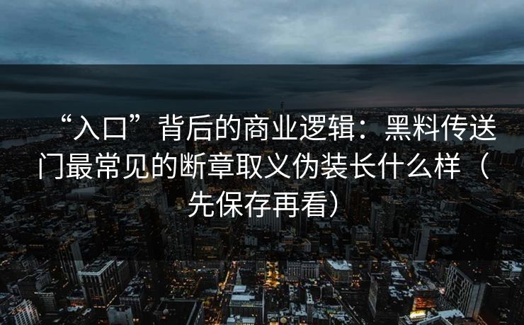 “入口”背后的商业逻辑：黑料传送门最常见的断章取义伪装长什么样（先保存再看）