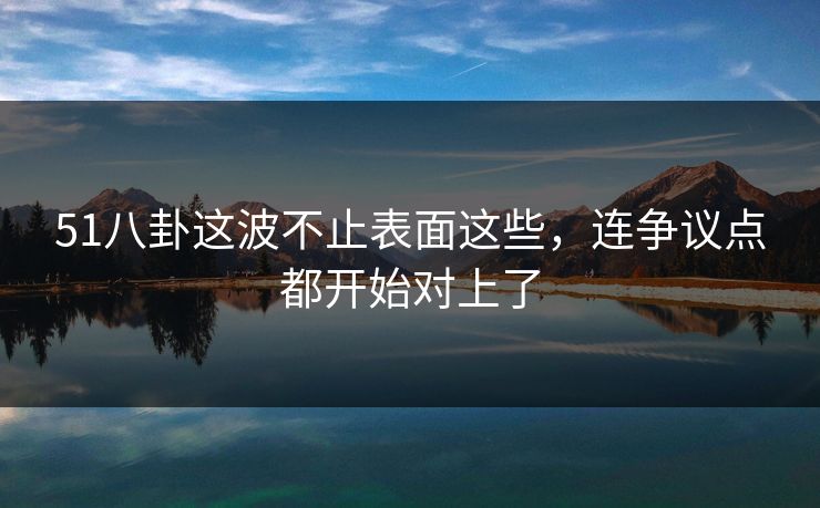 51八卦这波不止表面这些，连争议点都开始对上了