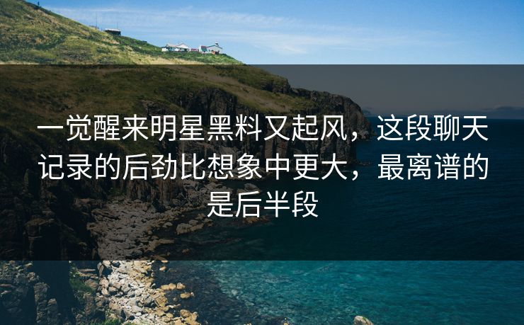 一觉醒来明星黑料又起风，这段聊天记录的后劲比想象中更大，最离谱的是后半段
