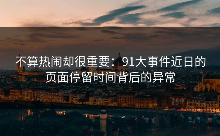 不算热闹却很重要：91大事件近日的页面停留时间背后的异常