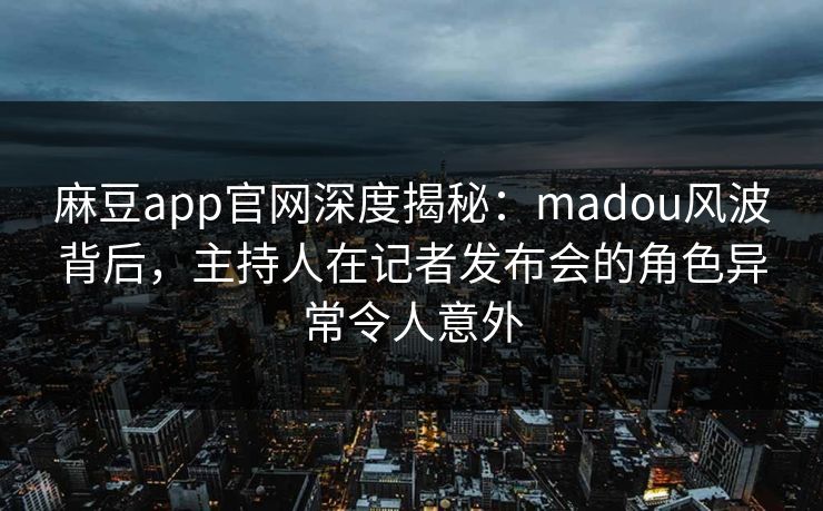 麻豆app官网深度揭秘：madou风波背后，主持人在记者发布会的角色异常令人意外