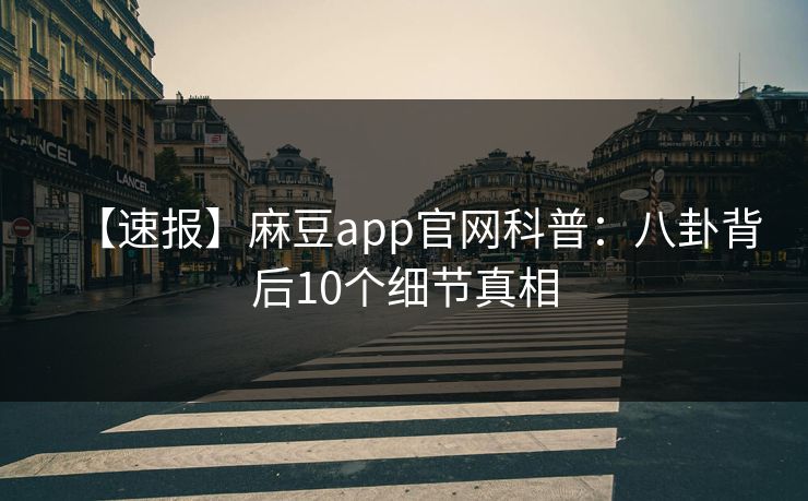 【速报】麻豆app官网科普：八卦背后10个细节真相