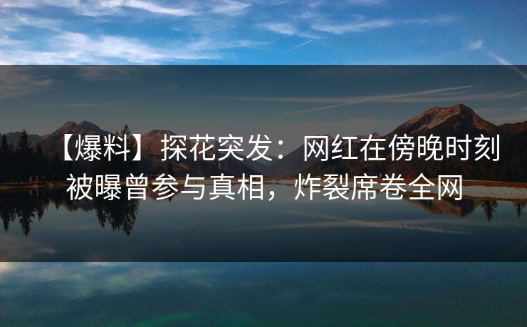 【爆料】探花突发：网红在傍晚时刻被曝曾参与真相，炸裂席卷全网
