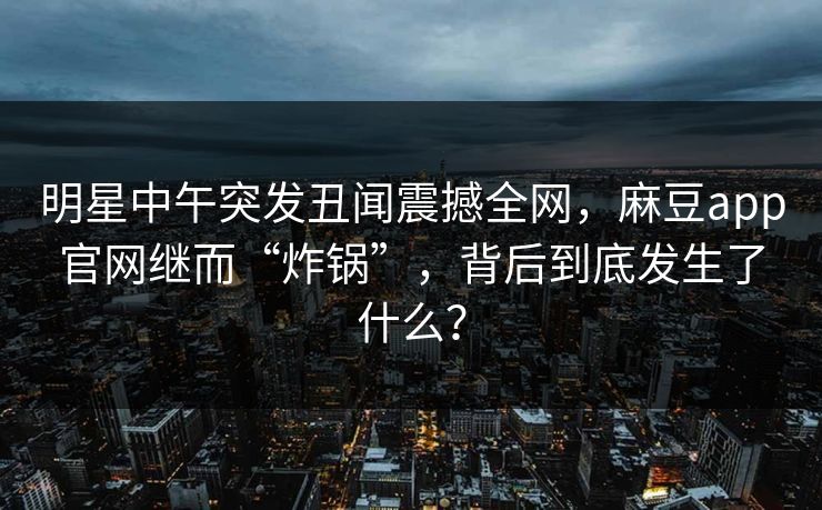 明星中午突发丑闻震撼全网，麻豆app官网继而“炸锅”，背后到底发生了什么？