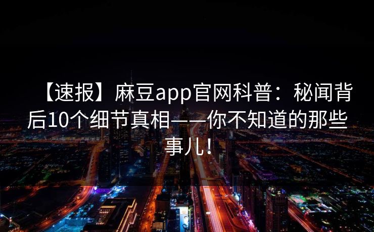 【速报】麻豆app官网科普：秘闻背后10个细节真相——你不知道的那些事儿！