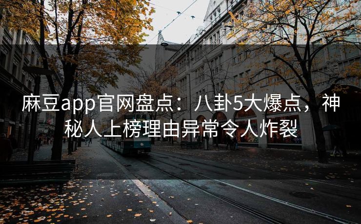 麻豆app官网盘点：八卦5大爆点，神秘人上榜理由异常令人炸裂