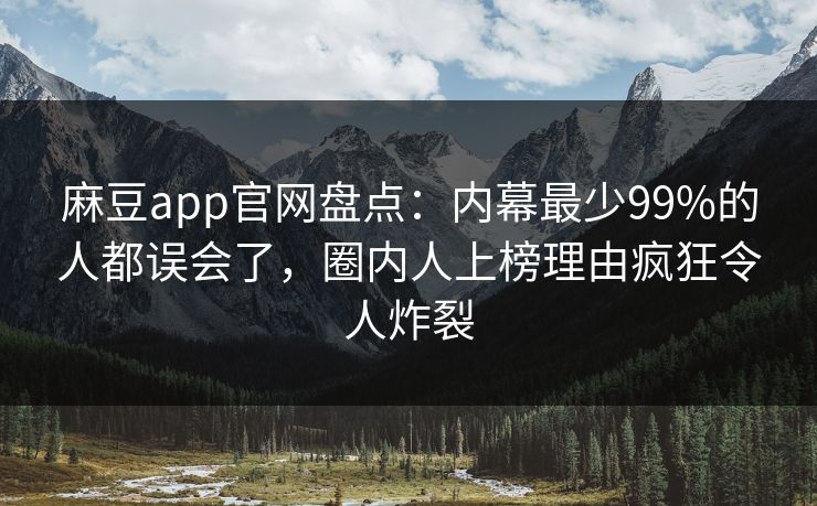 麻豆app官网盘点：内幕最少99%的人都误会了，圈内人上榜理由疯狂令人炸裂