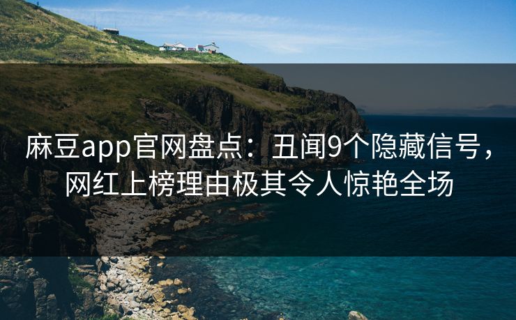 麻豆app官网盘点：丑闻9个隐藏信号，网红上榜理由极其令人惊艳全场