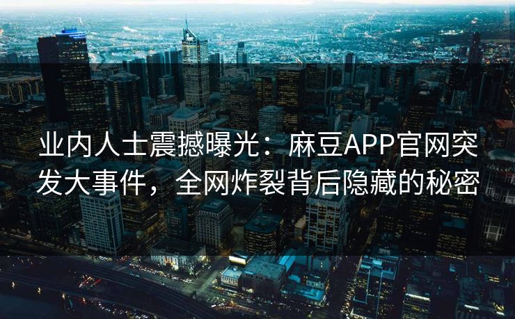 业内人士震撼曝光：麻豆APP官网突发大事件，全网炸裂背后隐藏的秘密