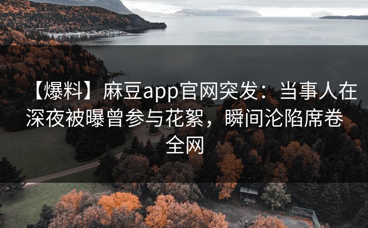 【爆料】麻豆app官网突发：当事人在深夜被曝曾参与花絮，瞬间沦陷席卷全网