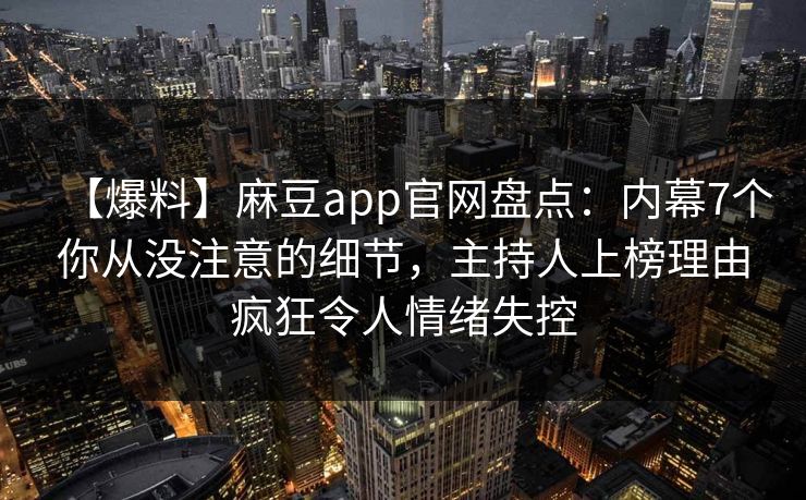 【爆料】麻豆app官网盘点：内幕7个你从没注意的细节，主持人上榜理由疯狂令人情绪失控
