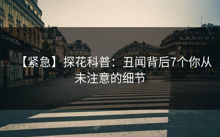 【紧急】探花科普：丑闻背后7个你从未注意的细节