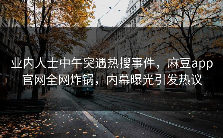 业内人士中午突遇热搜事件，麻豆app官网全网炸锅，内幕曝光引发热议