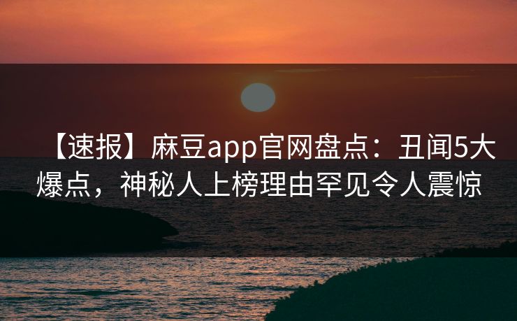 【速报】麻豆app官网盘点：丑闻5大爆点，神秘人上榜理由罕见令人震惊