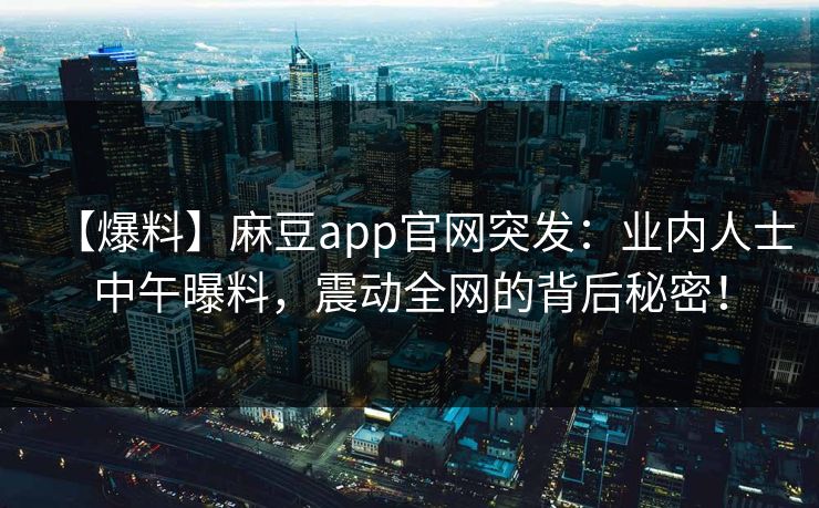 【爆料】麻豆app官网突发：业内人士中午曝料，震动全网的背后秘密！