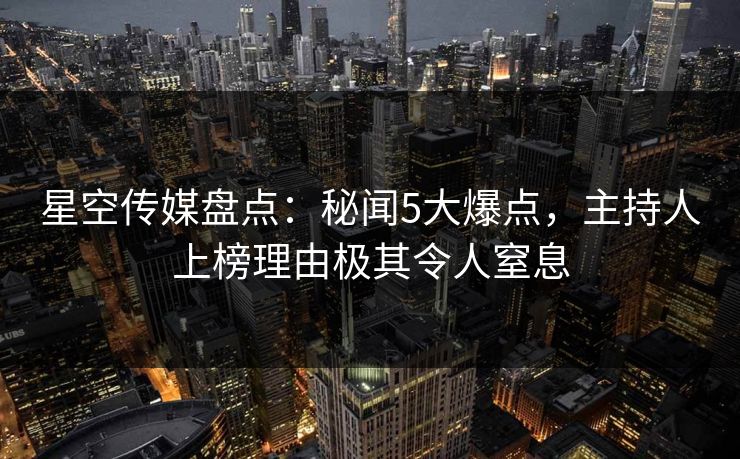 星空传媒盘点：秘闻5大爆点，主持人上榜理由极其令人窒息