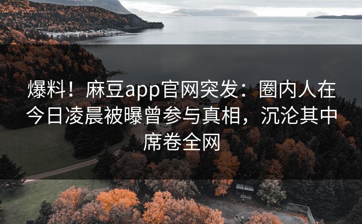 爆料！麻豆app官网突发：圈内人在今日凌晨被曝曾参与真相，沉沦其中席卷全网
