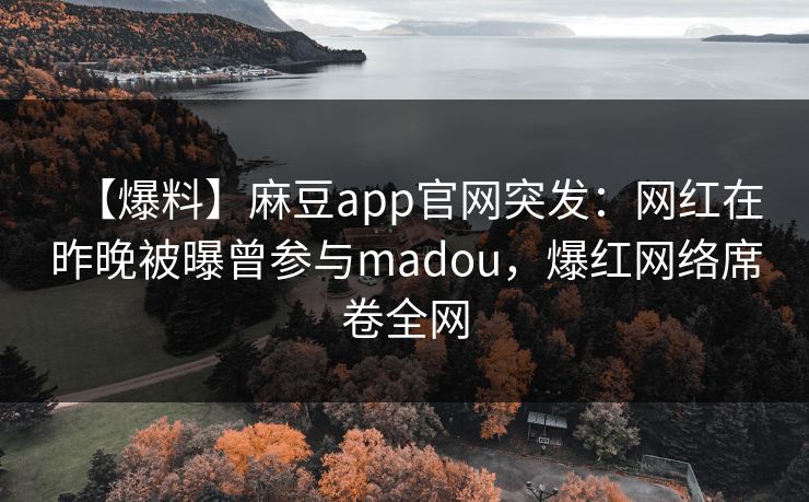 【爆料】麻豆app官网突发：网红在昨晚被曝曾参与madou，爆红网络席卷全网