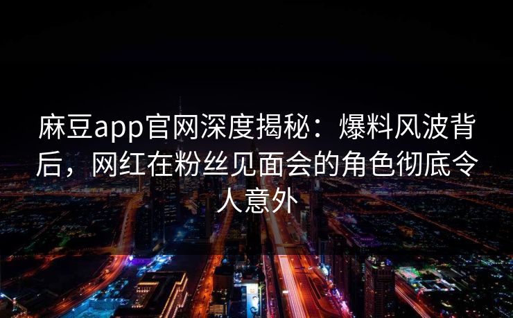 麻豆app官网深度揭秘：爆料风波背后，网红在粉丝见面会的角色彻底令人意外