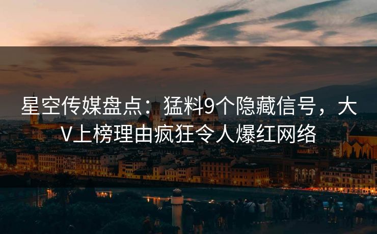 星空传媒盘点：猛料9个隐藏信号，大V上榜理由疯狂令人爆红网络