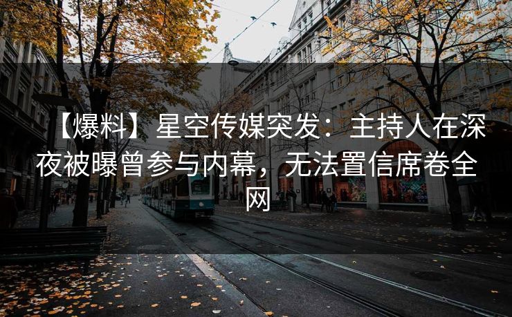 【爆料】星空传媒突发：主持人在深夜被曝曾参与内幕，无法置信席卷全网