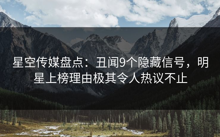 星空传媒盘点：丑闻9个隐藏信号，明星上榜理由极其令人热议不止