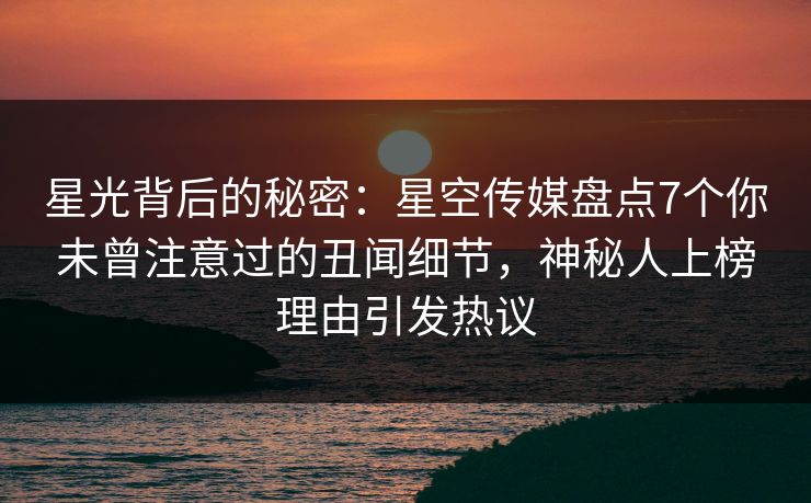 星光背后的秘密：星空传媒盘点7个你未曾注意过的丑闻细节，神秘人上榜理由引发热议