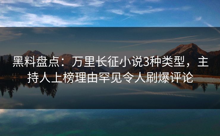 黑料盘点：万里长征小说3种类型，主持人上榜理由罕见令人刷爆评论