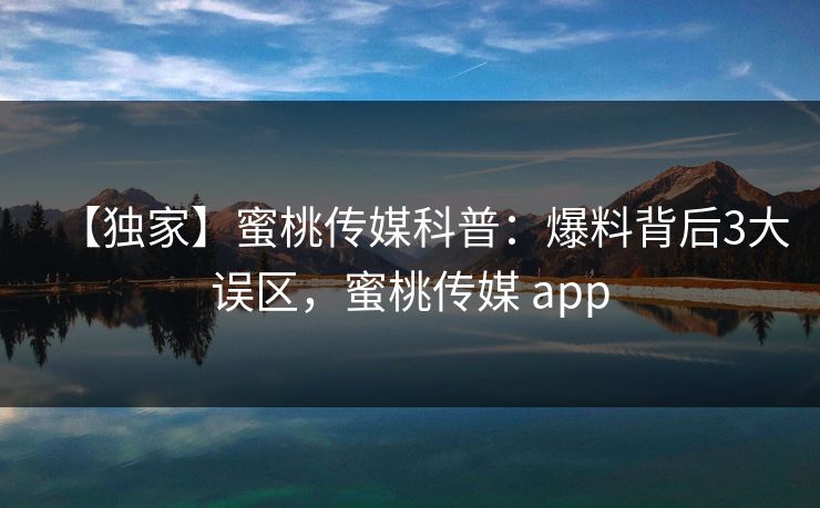 【独家】蜜桃传媒科普：爆料背后3大误区，蜜桃传媒 app