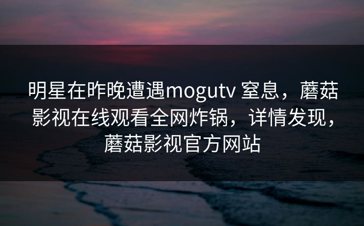 明星在昨晚遭遇mogutv 窒息，蘑菇影视在线观看全网炸锅，详情发现，蘑菇影视官方网站