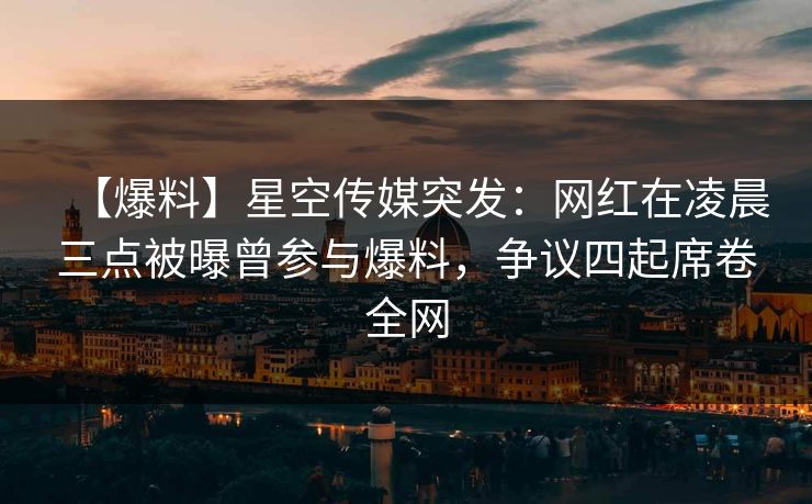 【爆料】星空传媒突发：网红在凌晨三点被曝曾参与爆料，争议四起席卷全网