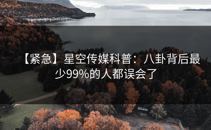 【紧急】星空传媒科普：八卦背后最少99%的人都误会了