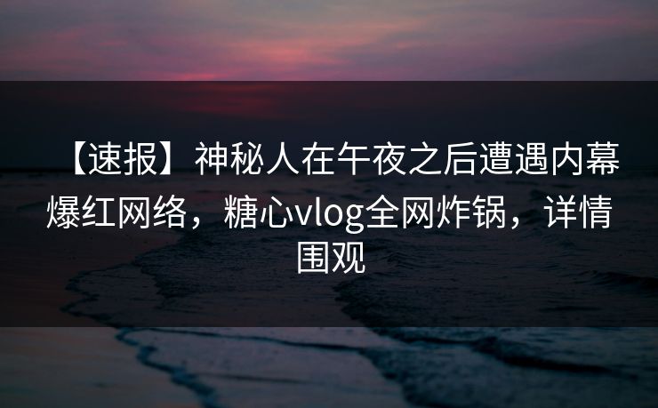 【速报】神秘人在午夜之后遭遇内幕 爆红网络，糖心vlog全网炸锅，详情围观