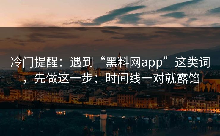 冷门提醒：遇到“黑料网app”这类词，先做这一步：时间线一对就露馅
