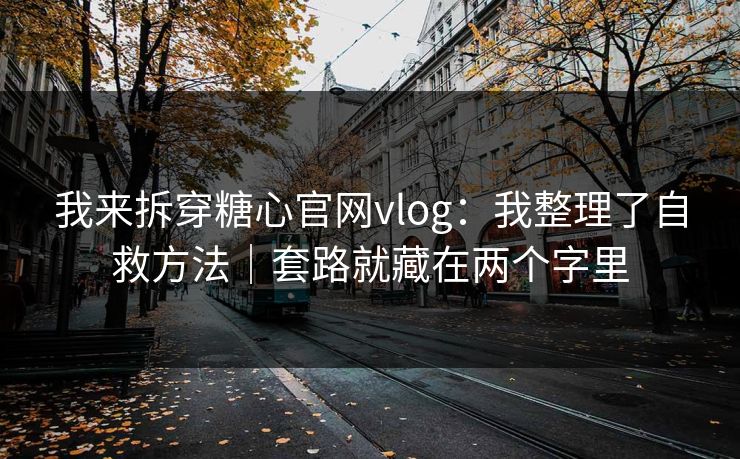 我来拆穿糖心官网vlog：我整理了自救方法｜套路就藏在两个字里