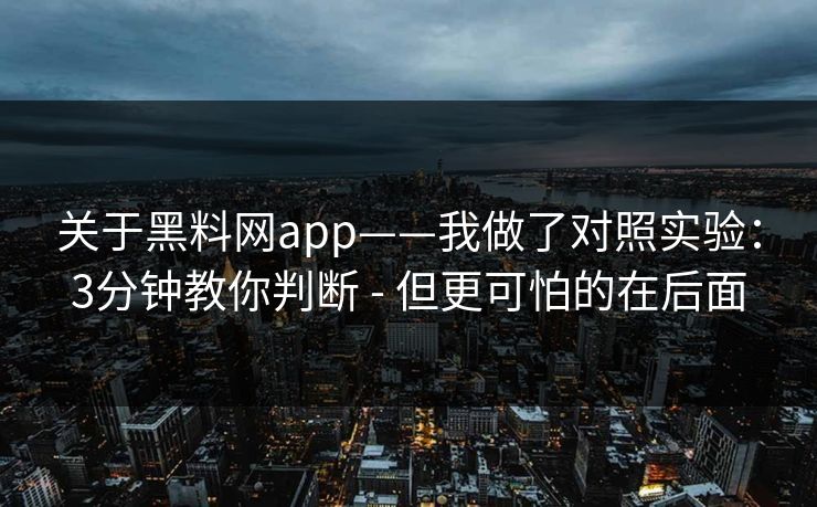 关于黑料网app——我做了对照实验:3分钟教你判断 - 但更可怕的在后面 关于黑料网app——我做了对照实验:3分钟教你判断 - 但更可怕的在后面