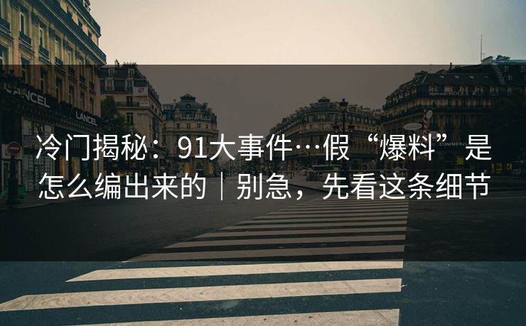 冷门揭秘：91大事件…假“爆料”是怎么编出来的｜别急，先看这条细节