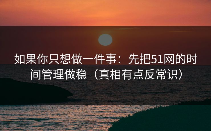 如果你只想做一件事：先把51网的时间管理做稳（真相有点反常识）