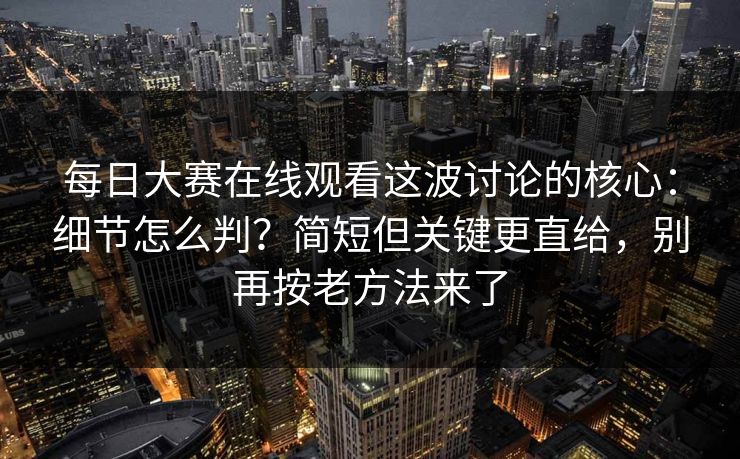 每日大赛在线观看这波讨论的核心：细节怎么判？简短但关键更直给，别再按老方法来了
