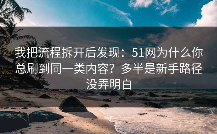 我把流程拆开后发现：51网为什么你总刷到同一类内容？多半是新手路径没弄明白