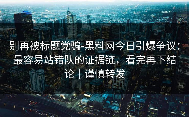 别再被标题党骗-黑料网今日引爆争议：最容易站错队的证据链，看完再下结论｜谨慎转发